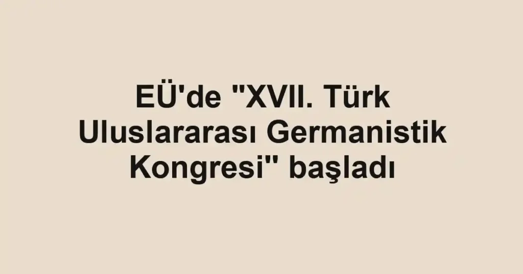 EÜ'de "XVII. Türk Uluslararası Germanistik Kongresi'' başladı
