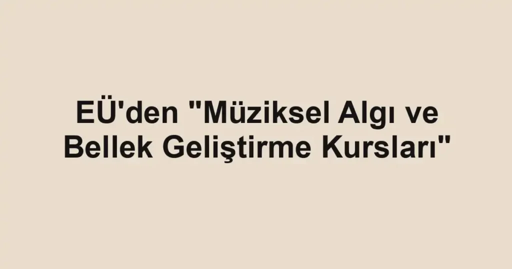 EÜ'den "Müziksel Algı ve Bellek Geliştirme Kursları"