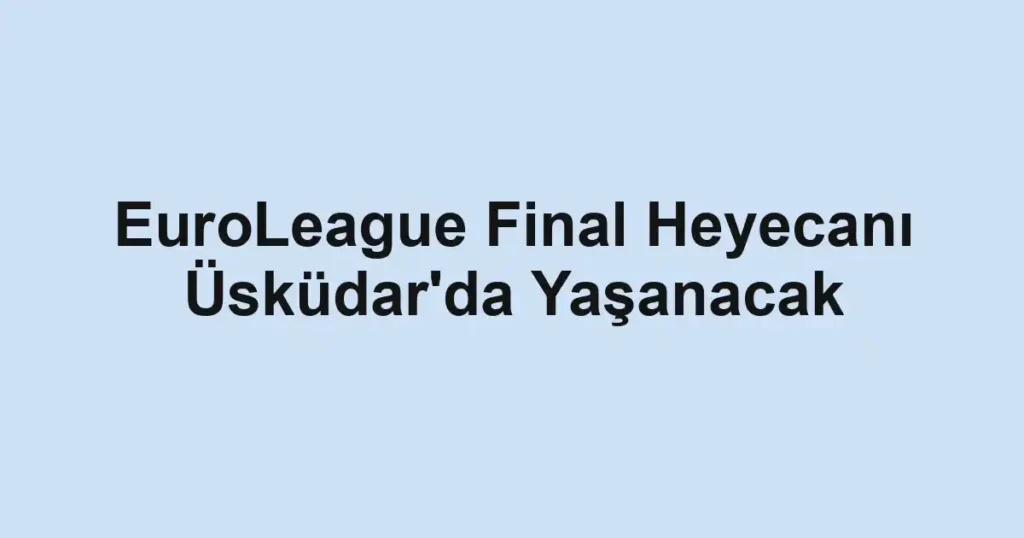 EuroLeague Final Heyecanı Üsküdar'da Yaşanacak