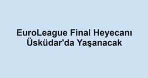 EuroLeague Final Heyecanı Üsküdar'da Yaşanacak