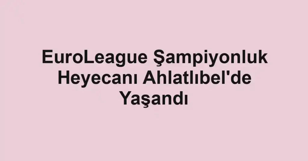 EuroLeague Şampiyonluk Heyecanı Ahlatlıbel'de Yaşandı