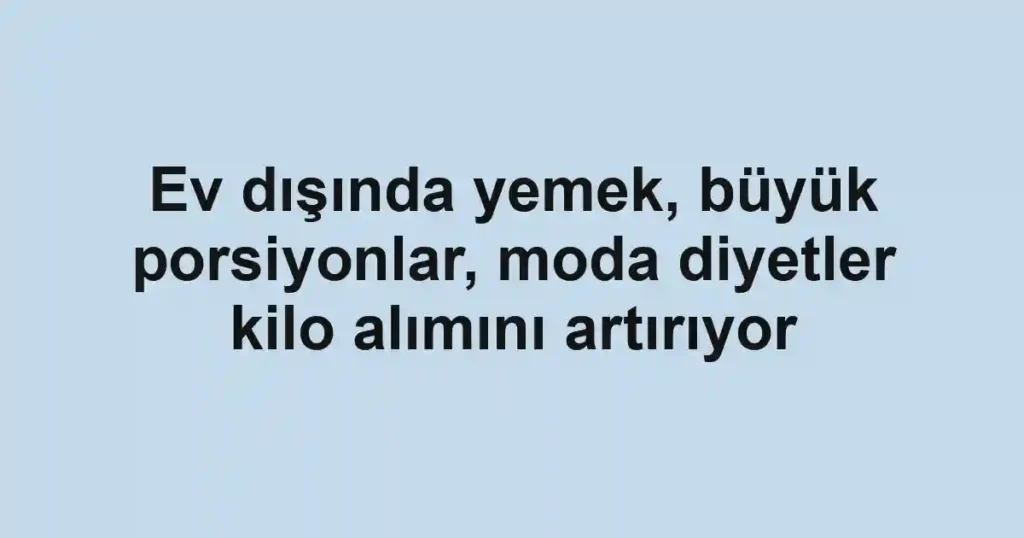 Ev dışında yemek, büyük porsiyonlar, moda diyetler kilo alımını artırıyor