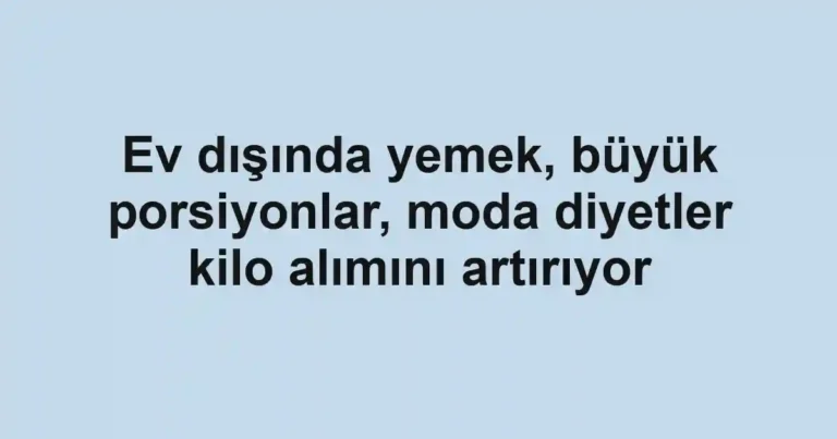 Ev dışında yemek, büyük porsiyonlar, moda diyetler kilo alımını artırıyor