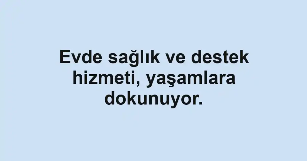 Evde sağlık ve destek hizmeti, yaşamlara dokunuyor.