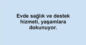 Evde sağlık ve destek hizmeti, yaşamlara dokunuyor.