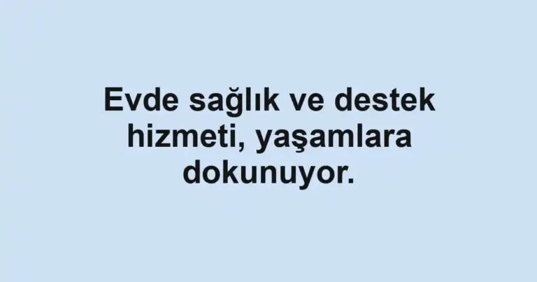 Evde sağlık ve destek hizmeti, yaşamlara dokunuyor.