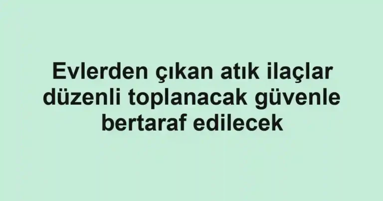 Evlerden çıkan atık ilaçlar düzenli toplanacak güvenle bertaraf edilecek