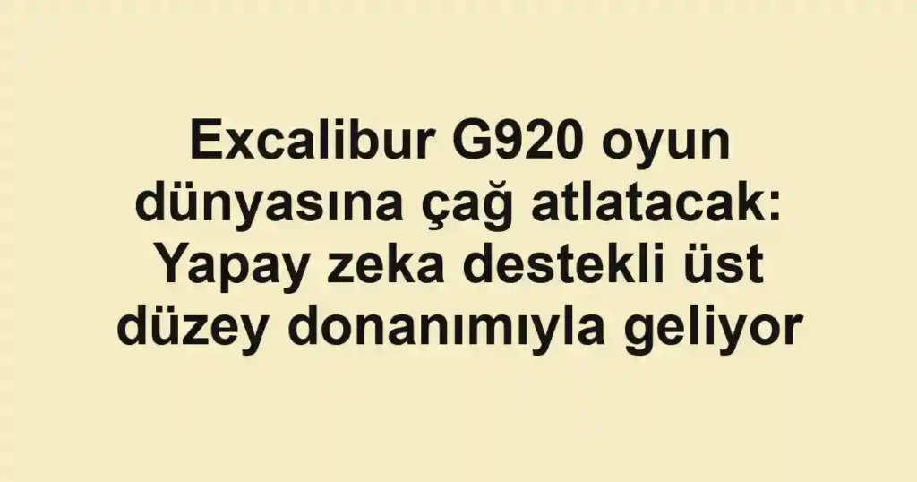 Excalibur G920 oyun dünyasına çağ atlatacak: Yapay zeka destekli üst düzey donanımıyla geliyor