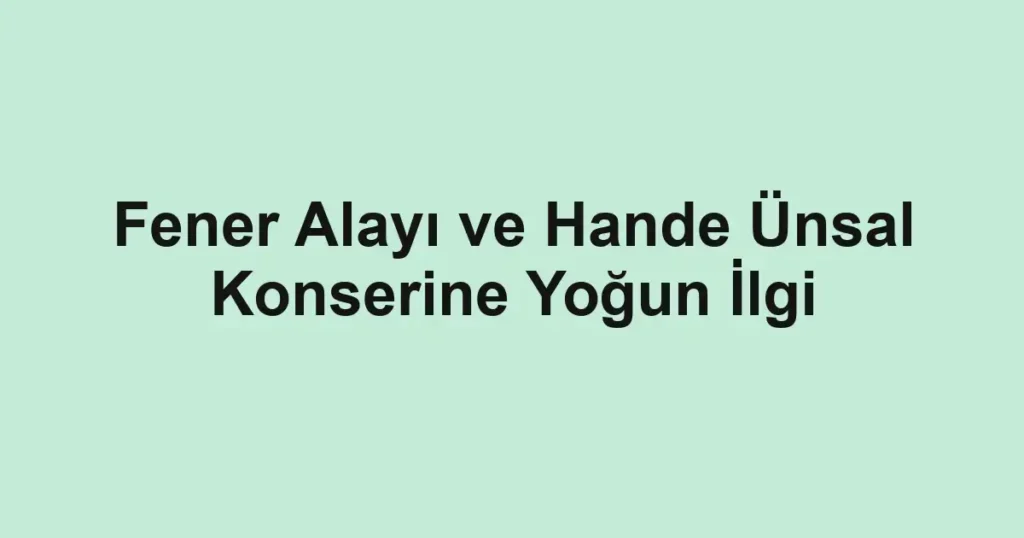 Fener Alayı ve Hande Ünsal Konserine Yoğun İlgi