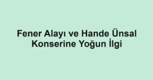 Fener Alayı ve Hande Ünsal Konserine Yoğun İlgi