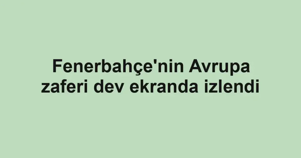 Fenerbahçe'nin Avrupa zaferi dev ekranda izlendi