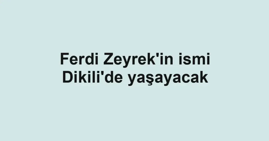 Ferdi Zeyrek'in ismi Dikili'de yaşayacak