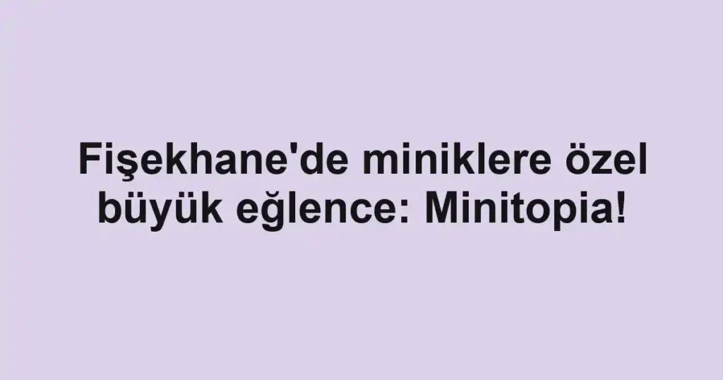 Fişekhane'de miniklere özel büyük eğlence: Minitopia!