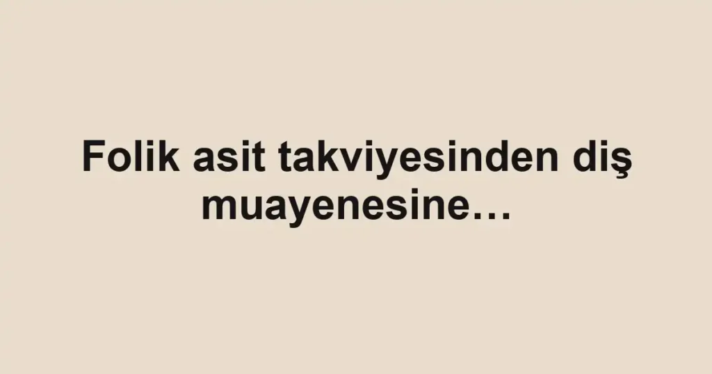 Folik asit takviyesinden diş muayenesine…