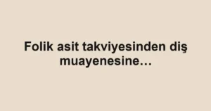 Folik asit takviyesinden diş muayenesine…