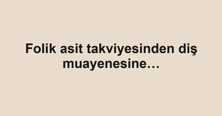 Folik asit takviyesinden diş muayenesine…