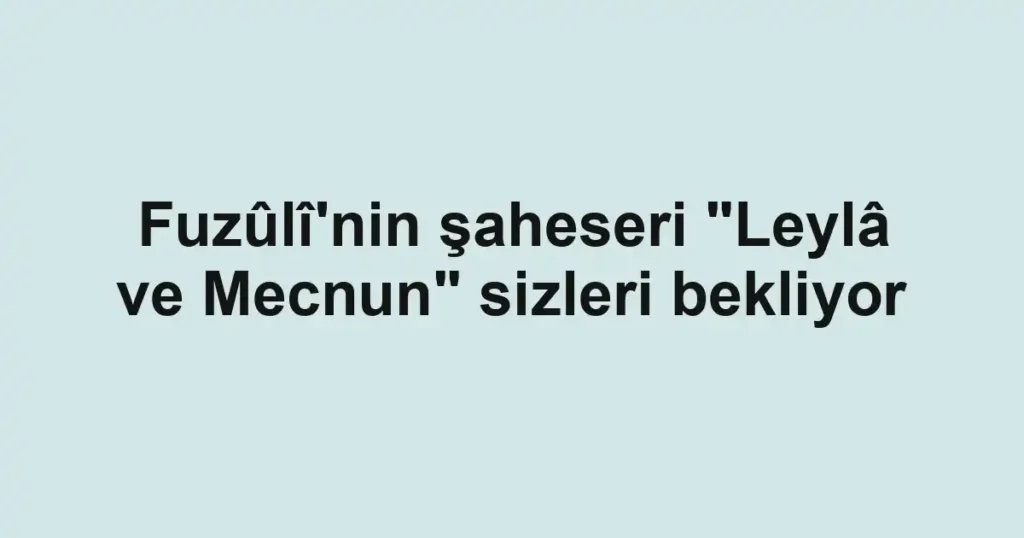 Fuzûlî'nin şaheseri "Leylâ ve Mecnun" sizleri bekliyor