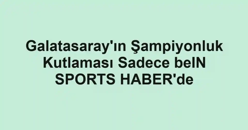Galatasaray'ın Şampiyonluk Kutlaması Sadece beIN SPORTS HABER'de