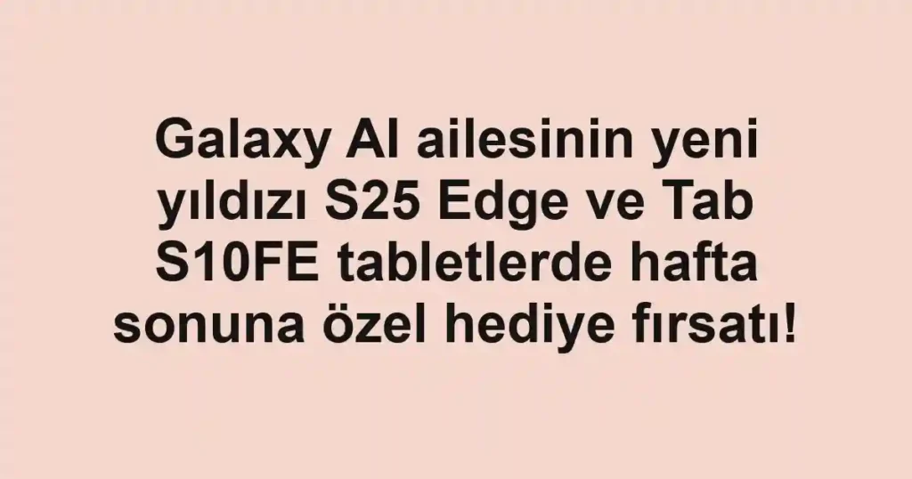 Galaxy AI ailesinin yeni yıldızı S25 Edge ve Tab S10FE tabletlerde hafta sonuna özel hediye fırsatı!