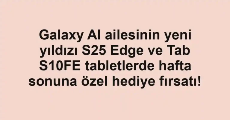Galaxy AI ailesinin yeni yıldızı S25 Edge ve Tab S10FE tabletlerde hafta sonuna özel hediye fırsatı!