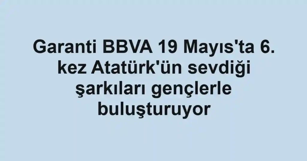 Garanti BBVA 19 Mayıs'ta 6. kez Atatürk'ün sevdiği şarkıları gençlerle buluşturuyor