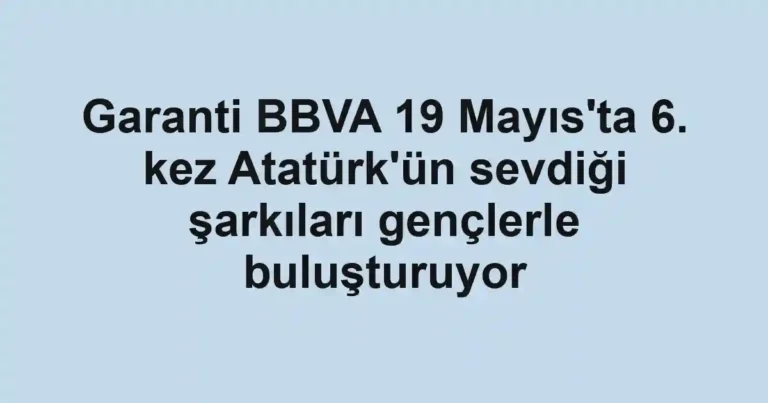 Garanti BBVA 19 Mayıs'ta 6. kez Atatürk'ün sevdiği şarkıları gençlerle buluşturuyor