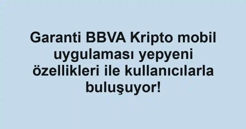 Garanti BBVA Kripto mobil uygulaması yepyeni özellikleri ile kullanıcılarla buluşuyor!