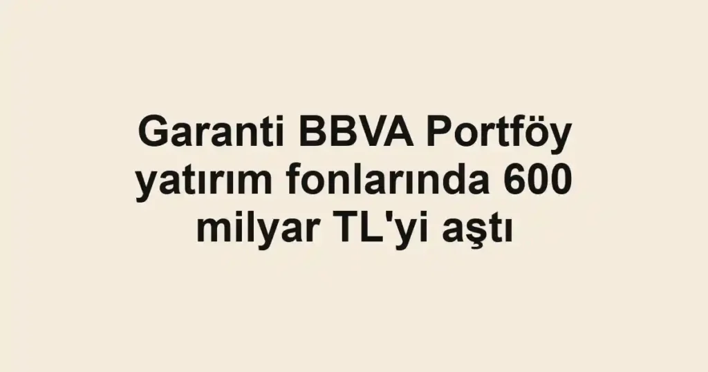 Garanti BBVA Portföy yatırım fonlarında 600 milyar TL'yi aştı