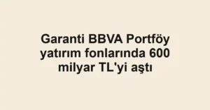 Garanti BBVA Portföy yatırım fonlarında 600 milyar TL'yi aştı