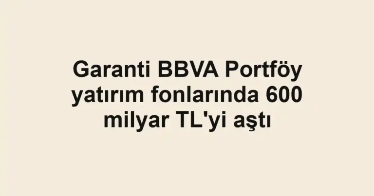 Garanti BBVA Portföy yatırım fonlarında 600 milyar TL'yi aştı