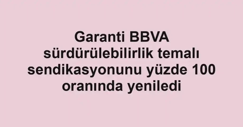 Garanti BBVA sürdürülebilirlik temalı sendikasyonunu yüzde 100 oranında yeniledi