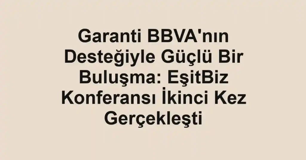 Garanti BBVA'nın Desteğiyle Güçlü Bir Buluşma: EşitBiz Konferansı İkinci Kez Gerçekleşti