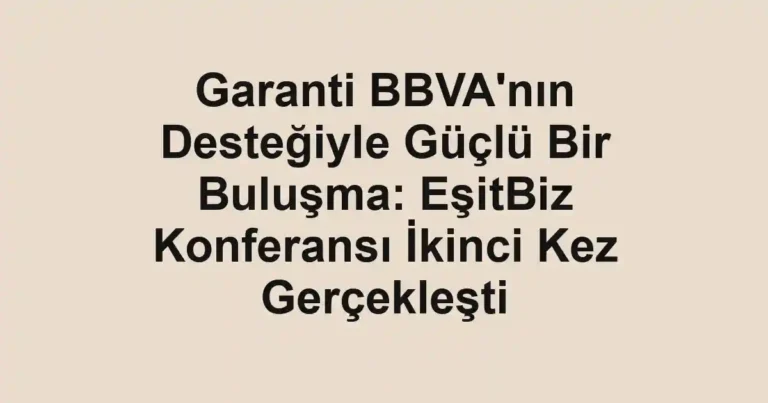 Garanti BBVA'nın Desteğiyle Güçlü Bir Buluşma: EşitBiz Konferansı İkinci Kez Gerçekleşti
