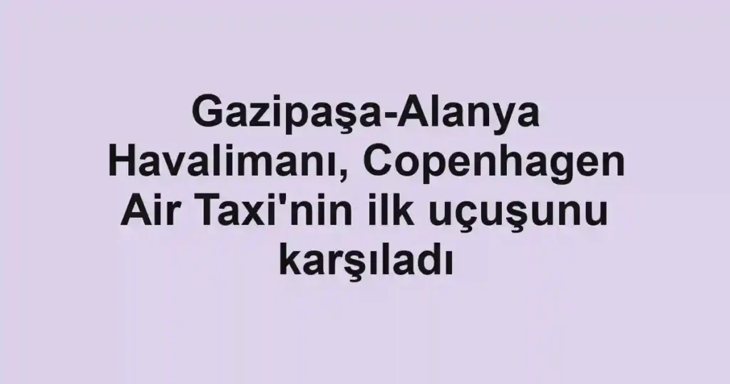 Gazipaşa-Alanya Havalimanı, Copenhagen Air Taxi'nin ilk uçuşunu karşıladı