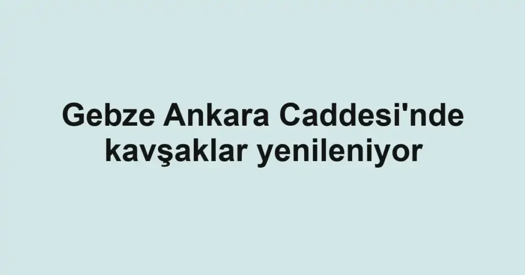Gebze Ankara Caddesi'nde kavşaklar yenileniyor