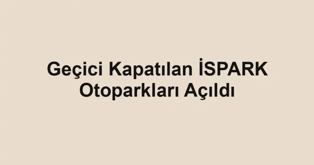 Geçici Kapatılan İSPARK Otoparkları Açıldı