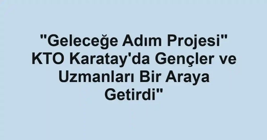"Geleceğe Adım Projesi" KTO Karatay'da Gençler ve Uzmanları Bir Araya Getirdi"