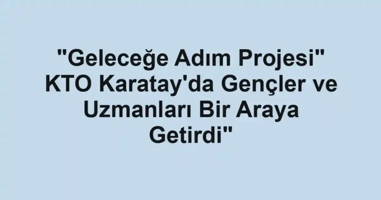 "Geleceğe Adım Projesi" KTO Karatay'da Gençler ve Uzmanları Bir Araya Getirdi"