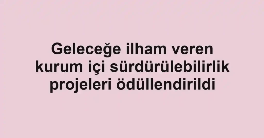 Geleceğe ilham veren kurum içi sürdürülebilirlik projeleri ödüllendirildi