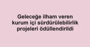 Geleceğe ilham veren kurum içi sürdürülebilirlik projeleri ödüllendirildi