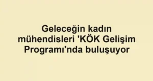 Geleceğin kadın mühendisleri 'KÖK Gelişim Programı'nda buluşuyor