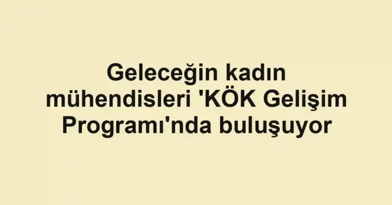 Geleceğin kadın mühendisleri 'KÖK Gelişim Programı'nda buluşuyor