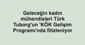 Geleceğin kadın mühendisleri Türk Tuborg'un 'KÖK Gelişim Programı'nda filizleniyor