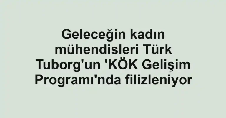 Geleceğin kadın mühendisleri Türk Tuborg'un 'KÖK Gelişim Programı'nda filizleniyor