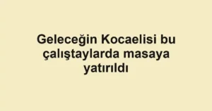 Geleceğin Kocaelisi bu çalıştaylarda masaya yatırıldı