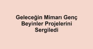 Geleceğin Mimarı Genç Beyinler Projelerini Sergiledi