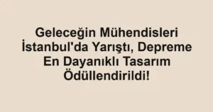 Geleceğin Mühendisleri İstanbul'da Yarıştı, Depreme En Dayanıklı Tasarım Ödüllendirildi!