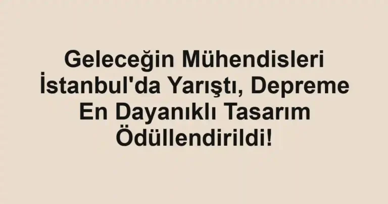 Geleceğin Mühendisleri İstanbul'da Yarıştı, Depreme En Dayanıklı Tasarım Ödüllendirildi!