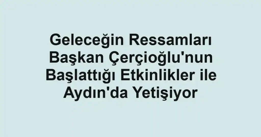 Geleceğin Ressamları Başkan Çerçioğlu'nun Başlattığı Etkinlikler ile Aydın'da Yetişiyor