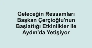 Geleceğin Ressamları Başkan Çerçioğlu'nun Başlattığı Etkinlikler ile Aydın'da Yetişiyor